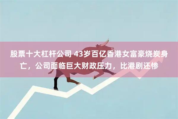 股票十大杠杆公司 43岁百亿香港女富豪烧炭身亡，公司面临巨大财政压力，比港剧还惨