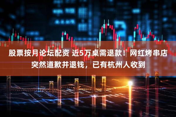 股票按月论坛配资 近5万桌需退款！网红烤串店突然道歉并退钱，已有杭州人收到