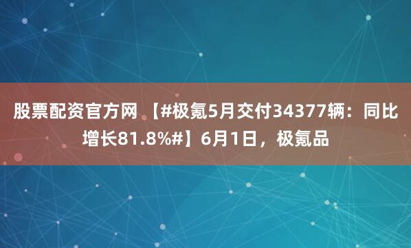 股票配资官方网 【#极氪5月交付34377辆：同比增长81.8%#】6月1日，极氪品