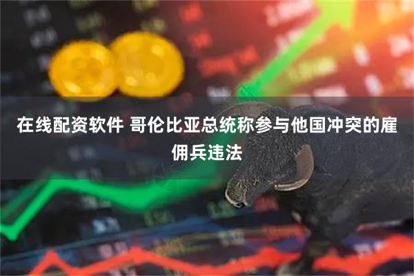 在线配资软件 哥伦比亚总统称参与他国冲突的雇佣兵违法