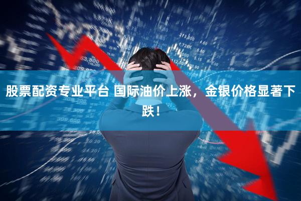 股票配资专业平台 国际油价上涨，金银价格显著下跌！