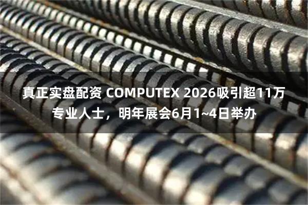 真正实盘配资 COMPUTEX 2026吸引超11万专业人士,明年展会6月1~4日举办