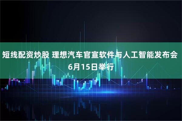 短线配资炒股 理想汽车官宣软件与人工智能发布会 6月15日举行