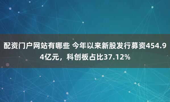 配资门户网站有哪些 今年以来新股发行募资454.94亿元，科创板占比37.12%