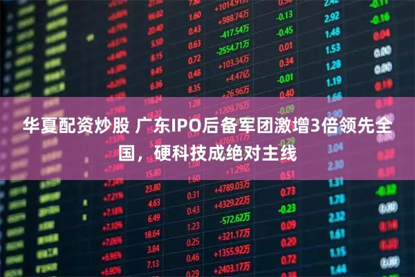 华夏配资炒股 广东IPO后备军团激增3倍领先全国，硬科技成绝对主线
